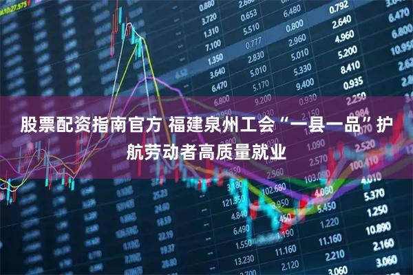 股票配资指南官方 福建泉州工会“一县一品”护航劳动者高质量就业