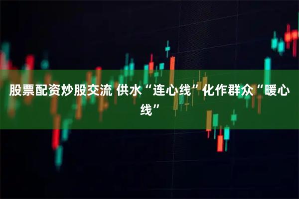 股票配资炒股交流 供水“连心线”化作群众“暖心线”