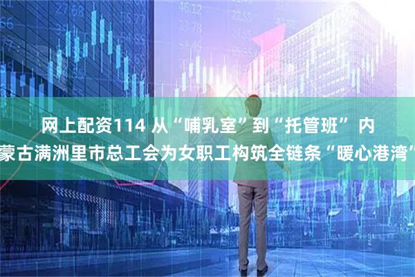 网上配资114 从“哺乳室”到“托管班” 内蒙古满洲里市总工会为女职工构筑全链条“暖心港湾”