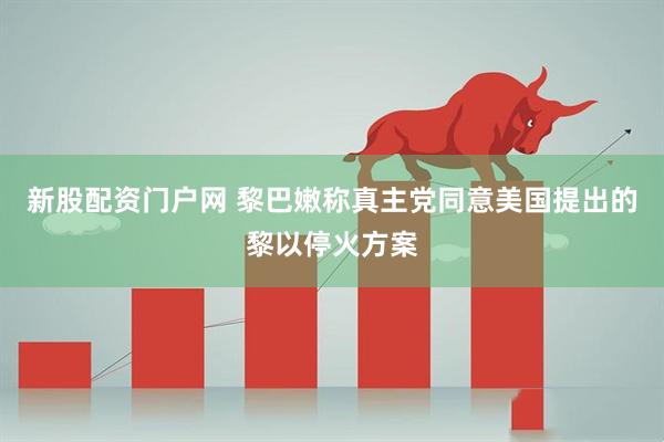 新股配资门户网 黎巴嫩称真主党同意美国提出的黎以停火方案