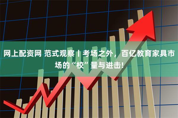 网上配资网 范式观察丨考场之外，百亿教育家具市场的“校”量与进击!