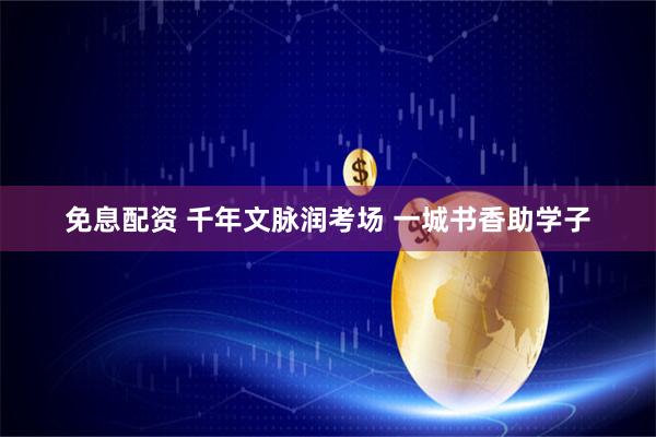 免息配资 千年文脉润考场 一城书香助学子