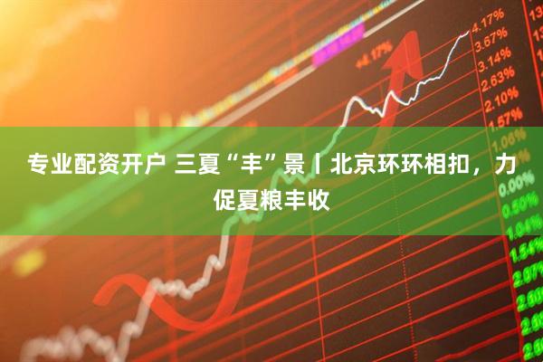专业配资开户 三夏“丰”景丨北京环环相扣，力促夏粮丰收