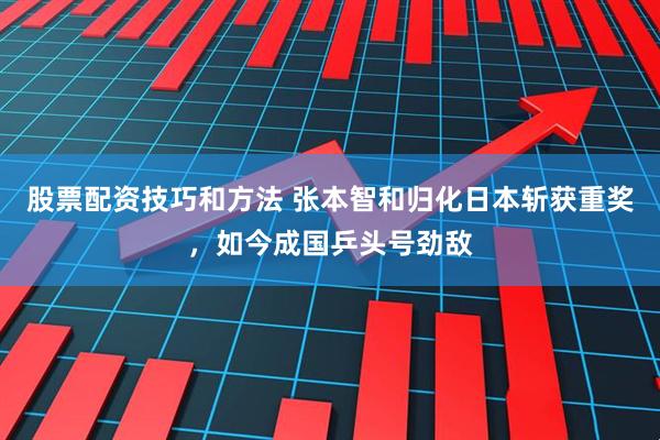 股票配资技巧和方法 张本智和归化日本斩获重奖，如今成国乒头号劲敌