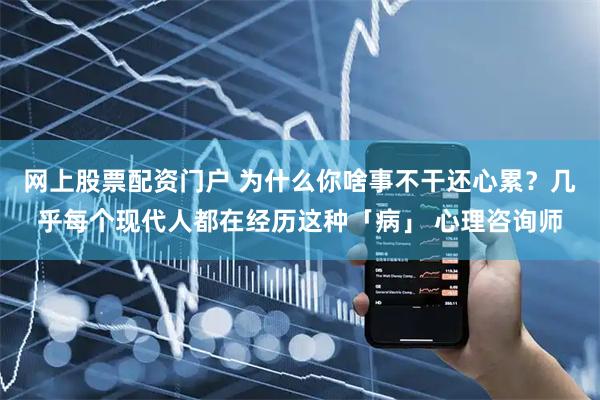 网上股票配资门户 为什么你啥事不干还心累？几乎每个现代人都在经历这种「病」 心理咨询师