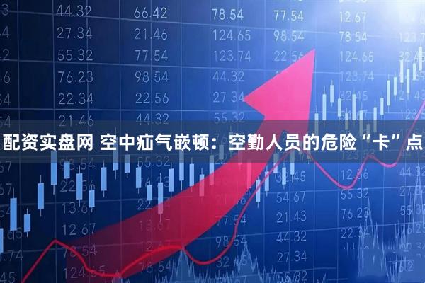 配资实盘网 空中疝气嵌顿：空勤人员的危险“卡”点