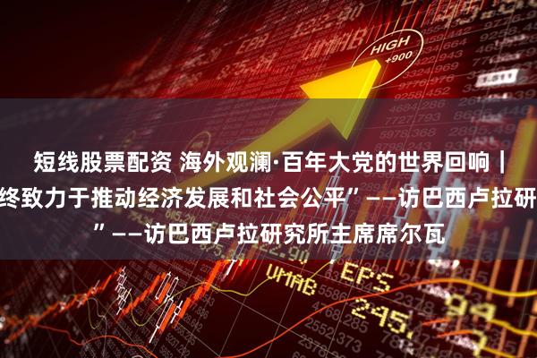 短线股票配资 海外观澜·百年大党的世界回响｜“中国共产党始终致力于推动经济发展和社会公平”——访巴西卢拉研究所主席席尔瓦
