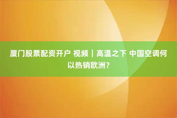 厦门股票配资开户 视频｜高温之下 中国空调何以热销欧洲？
