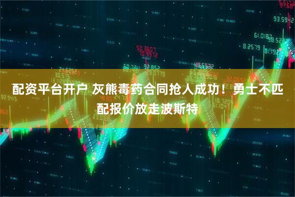 配资平台开户 灰熊毒药合同抢人成功！勇士不匹配报价放走波斯特