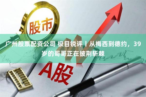 广州股票配资公司 极目锐评丨从梅西到德约，39岁的哥哥正在披荆斩棘
