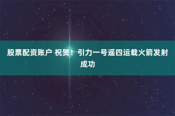 股票配资账户 祝贺！引力一号遥四运载火箭发射成功
