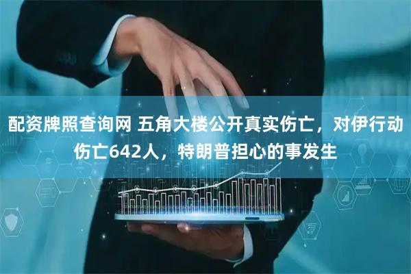 配资牌照查询网 五角大楼公开真实伤亡，对伊行动伤亡642人，特朗普担心的事发生