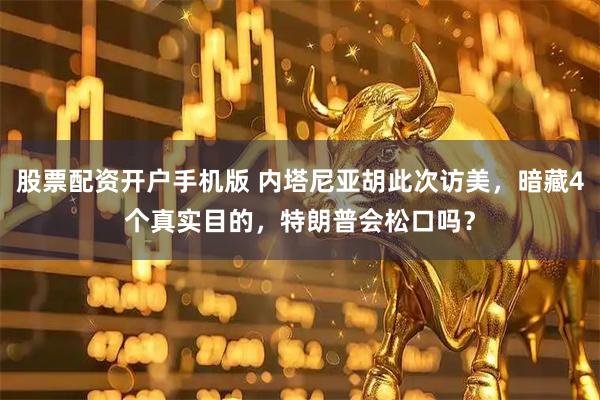 股票配资开户手机版 内塔尼亚胡此次访美，暗藏4个真实目的，特朗普会松口吗？