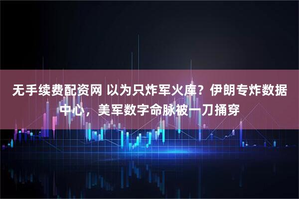 无手续费配资网 以为只炸军火库？伊朗专炸数据中心，美军数字命脉被一刀捅穿